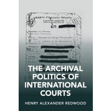 The Archival Politics of International Courts by Henry Alexander Redwo