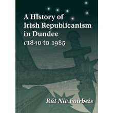 A History of Irish Republicanism in Dundee c1840 to 1985 by Rut Nic Fo