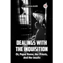 Dealings With The Inquisition Or Papal Rome Her Priests And Her Jesuit