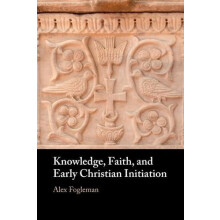 Knowledge Faith and Early Christian Initiation by Fogleman Alex Baylor