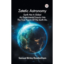 Zetetic Astronomy Earth Not a Globe an Experimental Inquiry into the T