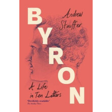 Byron A Life in Ten Letters by Andrew University of Virginia Stauffer