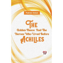 The Golden Fleece and the Heroes Who Lived Before Achilles by Padraic