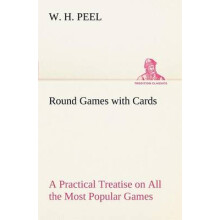 Round Games with Cards A Practical Treatise on All the Most Popular Games, with Their Different Variations, and Hints for Their Practice