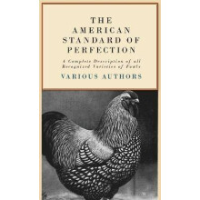 The American Standard Of Perfection - A Complete Desription Of All Recognized Varieties Of Fowls