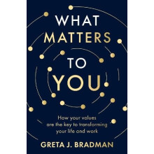 What Matters to You How your values are the key to transforming your l