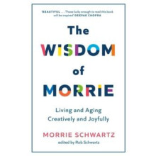The Wisdom of Morrie Living and Aging Creatively and Joyfully by Morri
