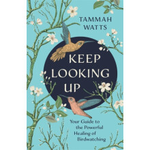 Keep Looking Up Your Guide to the Powerful Healing of Birdwatching by