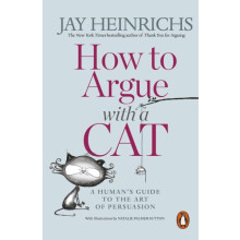 How to Argue with a Cat A Humans Guide to the Art of Persuasion by Jay