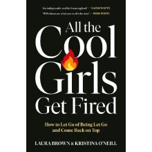All the Cool Girls Get Fired How to Let Go of Being Let Go and Come Ba