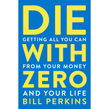 Die with Zero: Getting All You Can from Your Money and Your Life: Getting All You Can from Your Money and Your Life―A Revolutionar