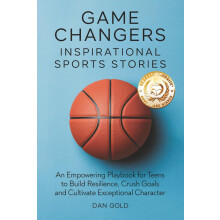 Game Changers: Inspirational Sports Stories: An Empowering Playbook for Teens to Build Resilience, Crush Goals and Cultivate Exceptional Character