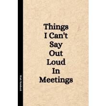Things I Can't Say Out Loud In Meetings: Funny Notebook for Work, Gag Gift, Boss, Office, Secret Santa Gift for Coworker (Lined Journal with Quotes)