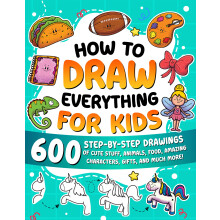 How to Draw Everything for Kids: 600 Step-by-Step Drawings of Cute Stuff, Animals, Food, Amazing Characters, Gifts, and Much More!