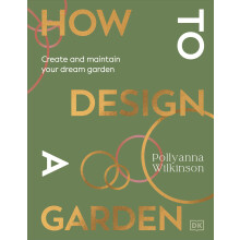 How to Design a Garden: Create and Maintain Your Dream Garden: A SUNDAY TIMES BESTSELLER
