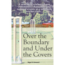Over the Boundary & Under the Covers: A season of cricket, chaos, committee, characters and comical events at a northern cricket club...