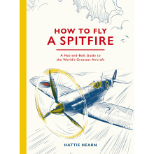 How To Fly A Spitfire: A Nut-and-Bolt Guide to the World's Greatest Aircraft