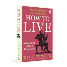 How to Live - A Handbook of Stoic Philosophy: A Handbook of Stoic Philosophy: Discourses and The Enchiridion by Epictetus (Popular Classics)