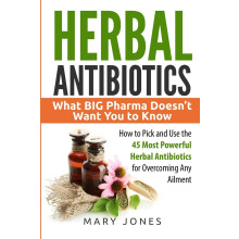 Herbal Antibiotics: What BIG Pharma Doesn’t Want You to Know - How to Pick and Use the 45 Most Powerful Herbal Antibiotics for Overcoming Any Ailmen
