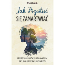 Jak Przestać Się Zamartwiać: Proste Techniki Uważności i Neurohaków na Stres, Brak Koncentracji i Nadmiar Myśli
