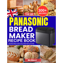 The UK Panasonic Bread Maker Recipe Book: 300 Delicious Recipes for Artisan Loaves, Wholemeal Breads, Crusty French and Rye Breads, Brioche, Gluten-F
