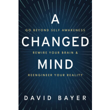 A Changed Mind: Go Beyond Self Awareness, Rewire Your Brain & Reengineer Your Reality