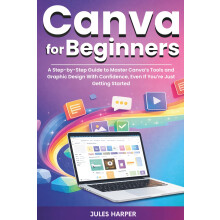 Canva For Beginners: A Step-by-Step Guide to Master Canva’s Tools and Graphic Design With Confidence, Even If You’re Just Getting Started