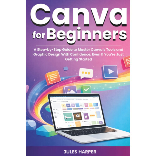 Canva For Beginners: A Step-by-Step Guide to Master Canva’s Tools and Graphic Design With Confidence, Even If You’re Just Getting Started