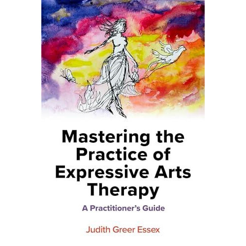 Mastering the Practice of Expressive Arts Therapy by Judith Greer Esse