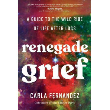 Renegade Grief A Guide to the Wild Ride of Life after Loss by Carla Fe