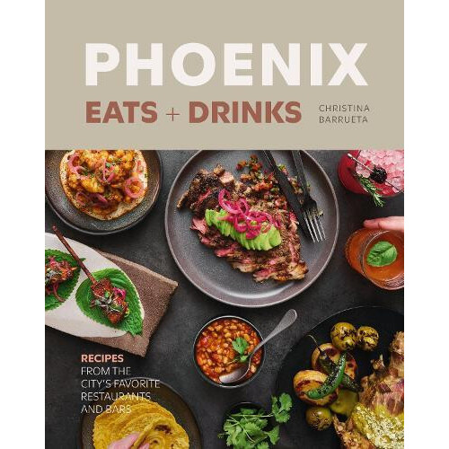 Phoenix Eats Drinks Recipes from the Citys Favorite Restaurants and Ba