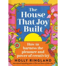 The House That Joy Built How to harness the pleasure and power of crea
