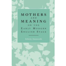 Mothers and meaning on the early modern English stage by Felicity Dunw
