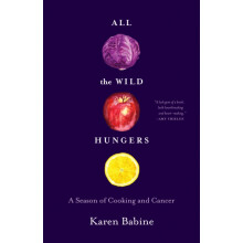 All the Wild Hungers A Season of Cooking and Cancer by Karen Babine Pa