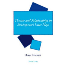 Theatre and Relationships in Shakespeares Later Plays by Roger Grainge