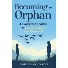 Becoming an Orphan A Caregivers Guide to Lovingly Letting Our Parents