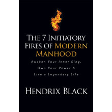 The 7 Initiatory Fires of Modern Manhood Awaken Your Inner King Own Yo