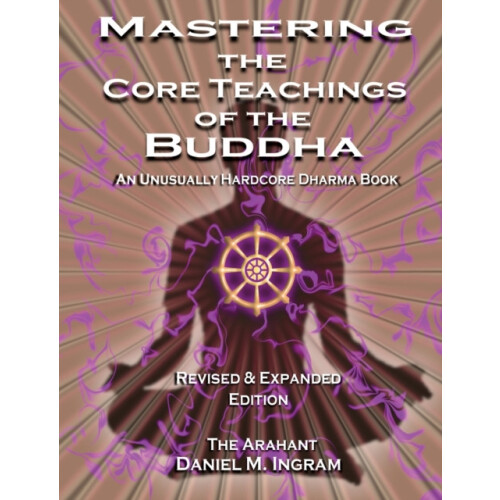 Mastering the Core Teachings of the Buddha An Unusually Hardcore Dharm