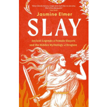 Slay Ancient legends of female slayers and the hidden mythology of dra