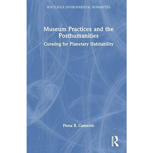 Museum Practices and the Posthumanities Curating for Planetary Habitab