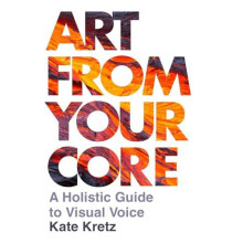 Art from Your Core A Holistic Guide to Visual Voice by Kate Kretz Hard