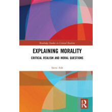 Explaining Morality Critical Realism and Moral Questions by Steve Ash