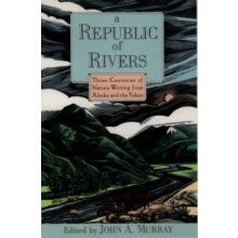 A Republic of Rivers Three Centuries of Nature Writing from Alaska and
