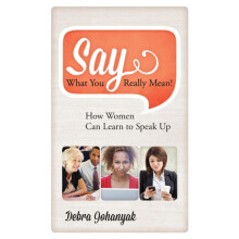 Say What You Really Mean How Women Can Learn to Speak Up by Debra Joha