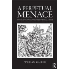 A Perpetual Menace Nuclear Weapons and International Order by William