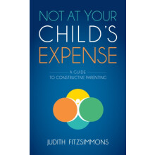 Not at Your Childs Expense A Guide to Constructive Parenting by Judith