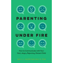 Parenting Under Fire How to Communicate with Your Hurt Angry Rejecting