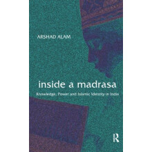 Inside a Madrasa Knowledge Power and Islamic Identity in India by Arsh