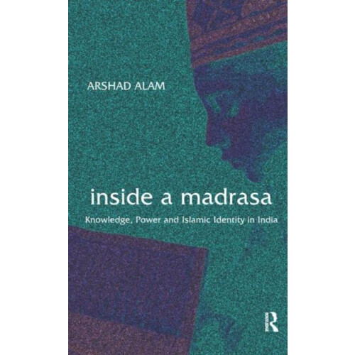 Inside a Madrasa Knowledge Power and Islamic Identity in India by Arsh