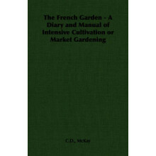 The French Garden - A Diary and Manual of Intensive Cultivation or Market Gardening
